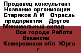 Продавец-консультант › Название организации ­ Стариков А.И › Отрасль предприятия ­ Другое › Минимальный оклад ­ 14 000 - Все города Работа » Вакансии   . Кемеровская обл.,Юрга г.